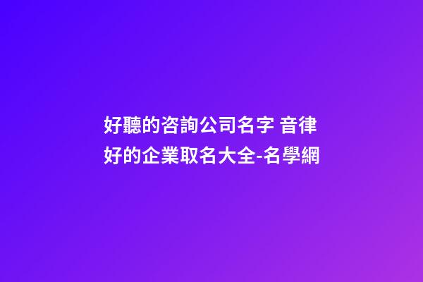 好聽的咨詢公司名字 音律好的企業取名大全-名學網-第1張-公司起名-玄機派